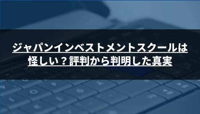 ジャパンインベストメントスクールは怪しい？評判から判明した真実