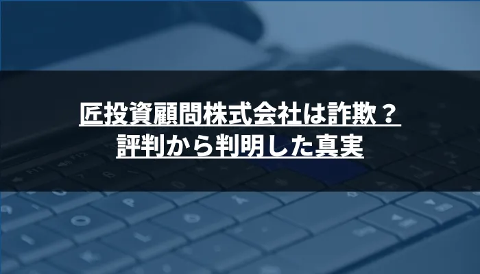 匠投資顧問株式会社は詐欺?評判から判明した真実