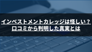 インベストメントカレッジは怪しい?口コミから判明した真実とは