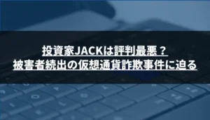 投資家JACKは評判最悪?被害者続出の仮想通貨詐欺事件に迫る