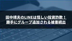田中靖夫のLINEは怪しい投資詐欺!勝手にグループ追加される被害続出