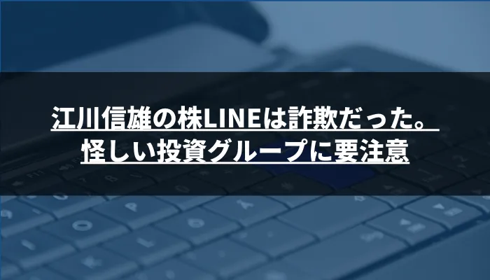 江川信雄の株LINEは詐欺だった。怪しい投資グループに要注意