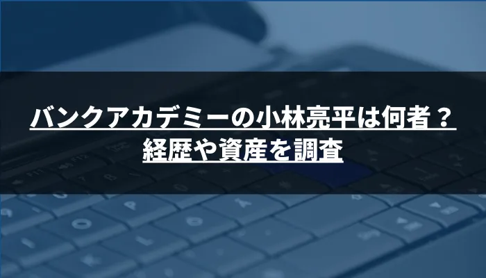 バンクアカデミーの小林亮平は何者？経歴や資産を調査