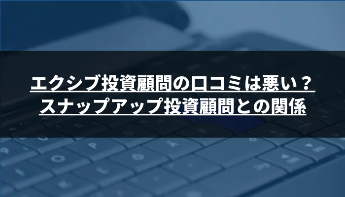 エクシブ投資顧問の口コミは悪い？スナップアップ投資顧問との関係