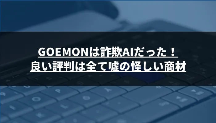 GOEMONは詐欺AIだった！良い評判は全て嘘の怪しい商材