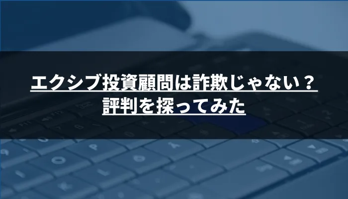 エクシブ投資顧問は詐欺じゃない？評判を探ってみた