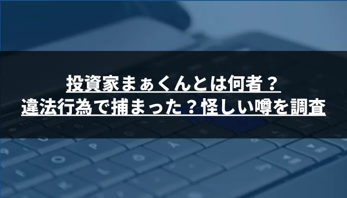 投資家まぁくんとは何者？違法行為で捕まった？怪しい噂を調査