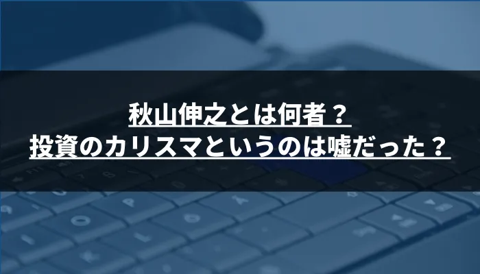 秋山伸之とは何者？投資のカリスマというのは嘘だった？