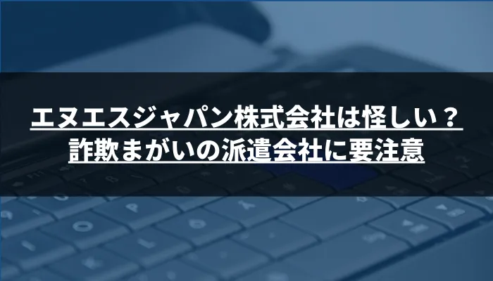 エヌエスジャパン株式会社は怪しい？詐欺まがいの派遣会社に要注意