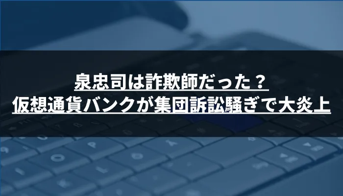 泉忠司は詐欺師だった？仮想通貨バンクが集団訴訟で大炎上