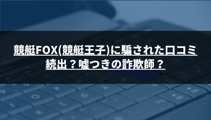 競艇FOX(競艇王子)に騙された口コミ続出？嘘つきの詐欺師？