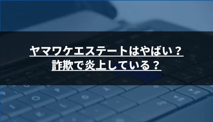 ヤマワケエステートはやばい?遅延で炎上している?詐欺の噂は?