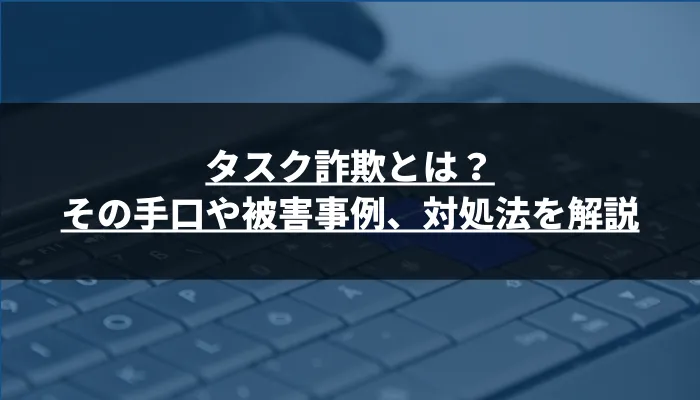 タスク詐欺とは?その手口や被害事例、対処法を解説