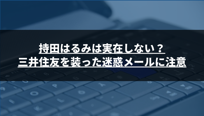 持田はるみは実在しない?三井住友を装った迷惑メールに注意