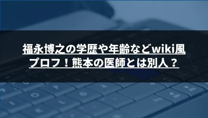 福永博之の学歴や年齢などwiki風プロフ!熊本の医師とは別人?