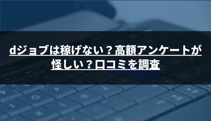 dジョブは稼げない?高額アンケートが怪しい?口コミを調査