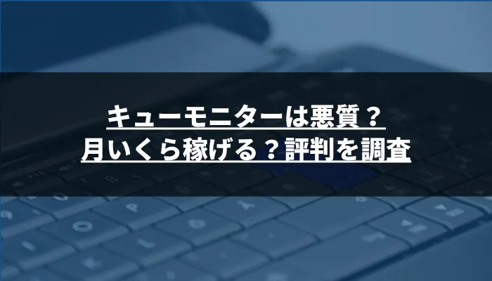 キューモニターは悪質?月いくら稼げる?評判を調査