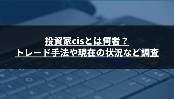 投資家cisとは何者？トレード手法や現在の状況など調査