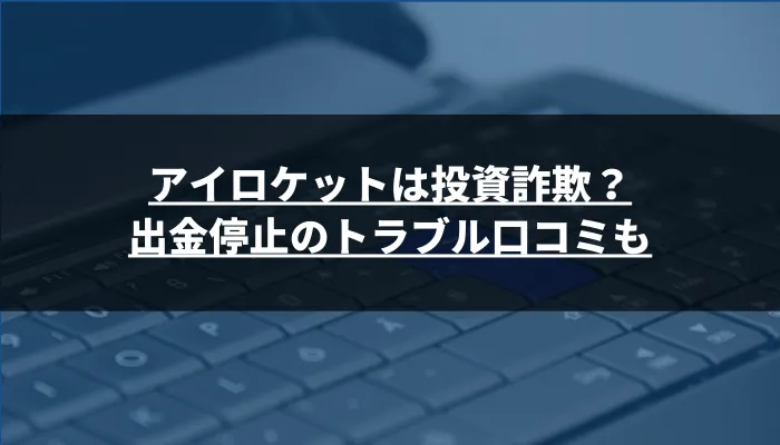 アイロケットは投資詐欺？出金停止のトラブル口コミも
