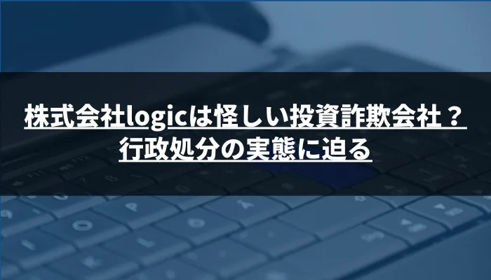 株式会社logicは怪しい投資詐欺会社？行政処分の実態に迫る