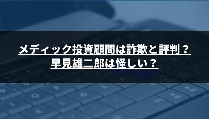 メディック投資顧問は詐欺と評判？早見雄二郎は怪しい？