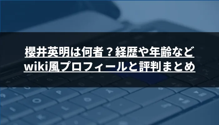 櫻井英明は何者？経歴や年齢などwiki風プロフィールと評判まとめ
