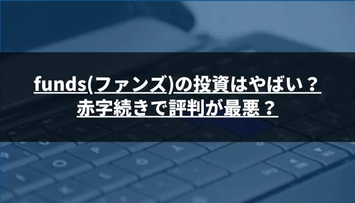 funds(ファンズ)の投資はやばい？ 赤字続きで評判が最悪？