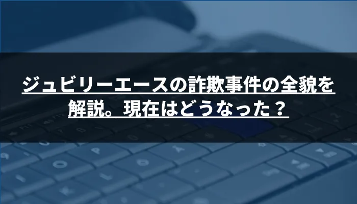 ジュビリーエースの詐欺事件の全貌を解説。現在はどうなった？