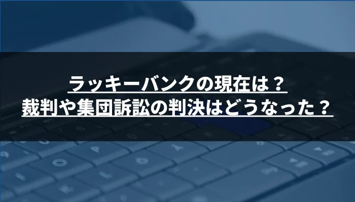 ラッキーバンクの現在は?裁判や集団訴訟の判決はどうなった?
