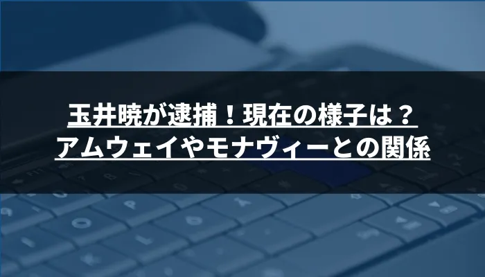 玉井暁が逮捕！現在の様子は？アムウェイやモナヴィーとの関係