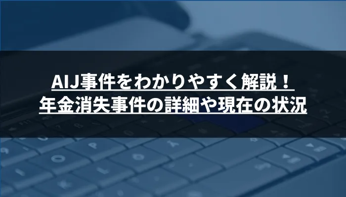 AIJ事件をわかりやすく解説！年金消失事件の詳細や現在の状況