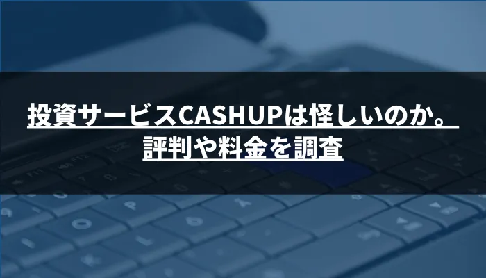 投資サービスCASHUPは怪しいのか。評判や料金を調査