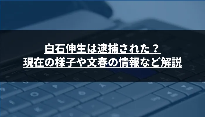 白石伸生は逮捕された？現在の様子や文春の情報など解説