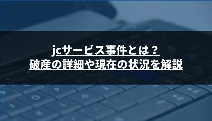 jcサービス事件とは？破産の詳細や現在の状況を解説
