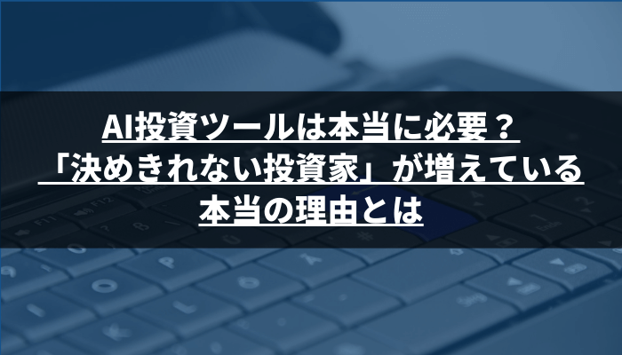 AI投資ツールは本当に必要？「決めきれない投資家」が増えている本当の理由とは