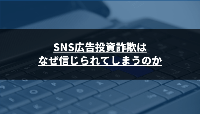 SNS広告投資詐欺はなぜ信じられてしまうのか？